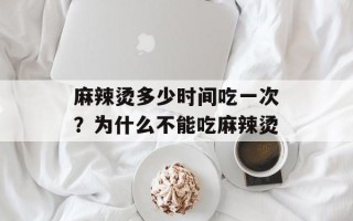 麻辣烫多少时间吃一次？为什么不能吃麻辣烫