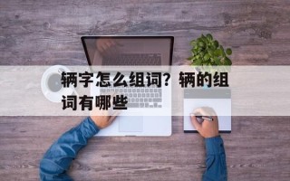 辆字怎么组词？辆的组词有哪些
