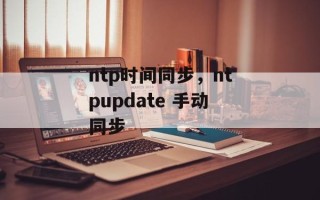 ntp时间同步，ntpupdate 手动同步