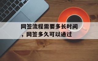 网签流程需要多长时间，网签多久可以通过