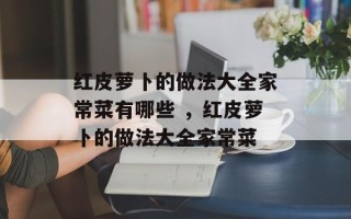 红皮萝卜的做法大全家常菜有哪些 ，红皮萝卜的做法大全家常菜