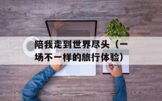 陪我走到世界尽头（一场不一样的旅行体验）