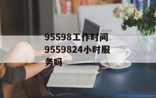 95598工作时间 9559824小时服务吗