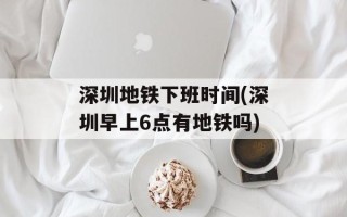 深圳地铁下班时间(深圳早上6点有地铁吗)