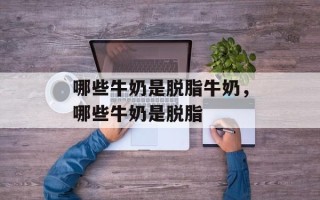 哪些牛奶是脱脂牛奶，哪些牛奶是脱脂