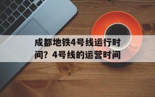 成都地铁4号线运行时间？4号线的运营时间