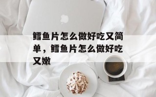 鳕鱼片怎么做好吃又简单，鳕鱼片怎么做好吃又嫩