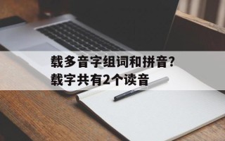 载多音字组词和拼音？载字共有2个读音