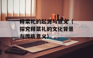 释菜礼的起源与意义（探究释菜礼的文化背景与传统意义）