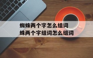 蜘蛛两个字怎么组词 蛛两个字组词怎么组词
