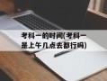 考科一的时间(考科一是上午几点去都行吗)