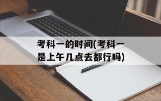 考科一的时间(考科一是上午几点去都行吗)