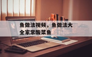 鱼做法视频，鱼做法大全家常酸菜鱼