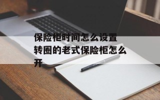 保险柜时间怎么设置 转圈的老式保险柜怎么开