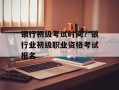银行初级考试时间？银行业初级职业资格考试报名