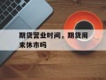 期货营业时间，期货周末休市吗