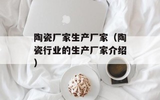 陶瓷厂家生产厂家（陶瓷行业的生产厂家介绍）