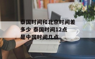 泰国时间和北京时间差多少 泰国时间12点是中国时间几点
