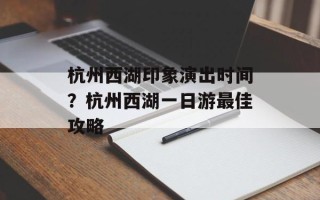 杭州西湖印象演出时间？杭州西湖一日游最佳攻略