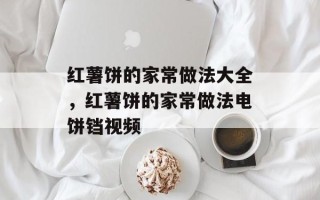 红薯饼的家常做法大全，红薯饼的家常做法电饼铛视频