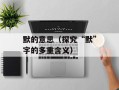 默的意思（探究“默”字的多重含义）