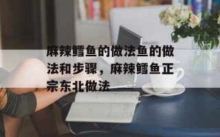 麻辣鳕鱼的做法鱼的做法和步骤，麻辣鳕鱼正宗东北做法