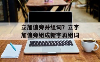 立加偏旁并组词？立字加偏旁组成新字再组词
