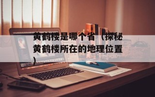 黄鹤楼是哪个省（探秘黄鹤楼所在的地理位置）
