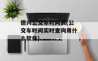 德兴公交车时间表(公交车时间实时查询用什么软件)
