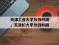 天津工业大学放假时间，天津的大学放假时间