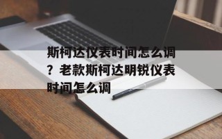 斯柯达仪表时间怎么调？老款斯柯达明锐仪表时间怎么调
