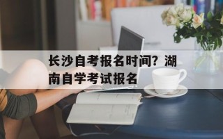 长沙自考报名时间？湖南自学考试报名
