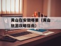 黄山在安徽哪里（黄山旅游攻略指南）