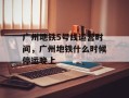 广州地铁5号线运营时间，广州地铁什么时候停运晚上
