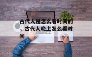 古代人是怎么看时间的，古代人晚上怎么看时间