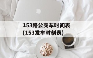 153路公交车时间表(153发车时刻表)