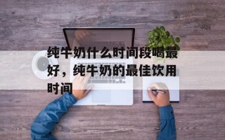 纯牛奶什么时间段喝最好，纯牛奶的最佳饮用时间