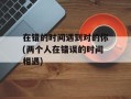 在错的时间遇到对的你(两个人在错误的时间相遇)