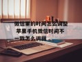 微信里的时间怎么调整 苹果手机微信时间不一致怎么调回