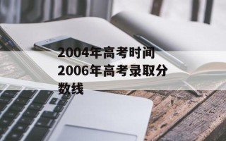 2004年高考时间 2006年高考录取分数线