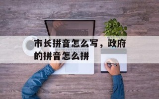 市长拼音怎么写，政府的拼音怎么拼
