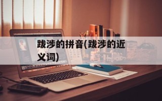 跋涉的拼音(跋涉的近义词)