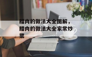腊肉的做法大全图解，腊肉的做法大全家常炒菜