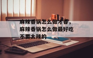 麻辣香锅怎么做才香，麻辣香锅怎么做最好吃不要太辣的