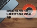 抚顺图书馆开放时间，抚顺市图书馆开放时间最新