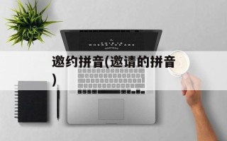 邀约拼音(邀请的拼音)