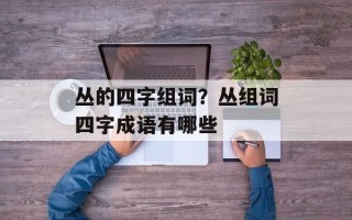 丛的四字组词？丛组词四字成语有哪些
