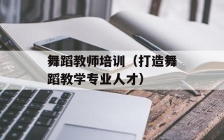 舞蹈教师培训（打造舞蹈教学专业人才）