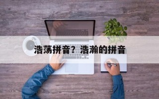 浩荡拼音？浩瀚的拼音