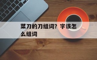 菜刀的刀组词？字该怎么组词